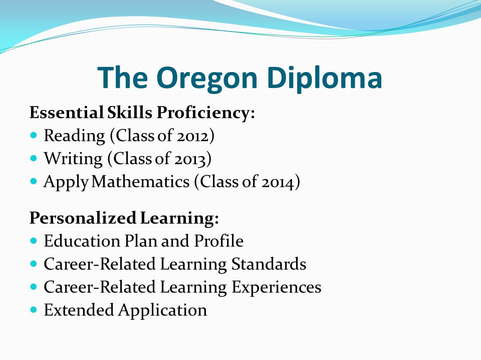 The Oregon Diploma Essential Skills Proficiency: Reading (Class of 2012) Writing (Class of 2013) Apply Mathematics (Class of 2014) Personalized Learning: Education Plan and Profile Career-Related Learning Standards Career-Related Learning Experiences Extended Application