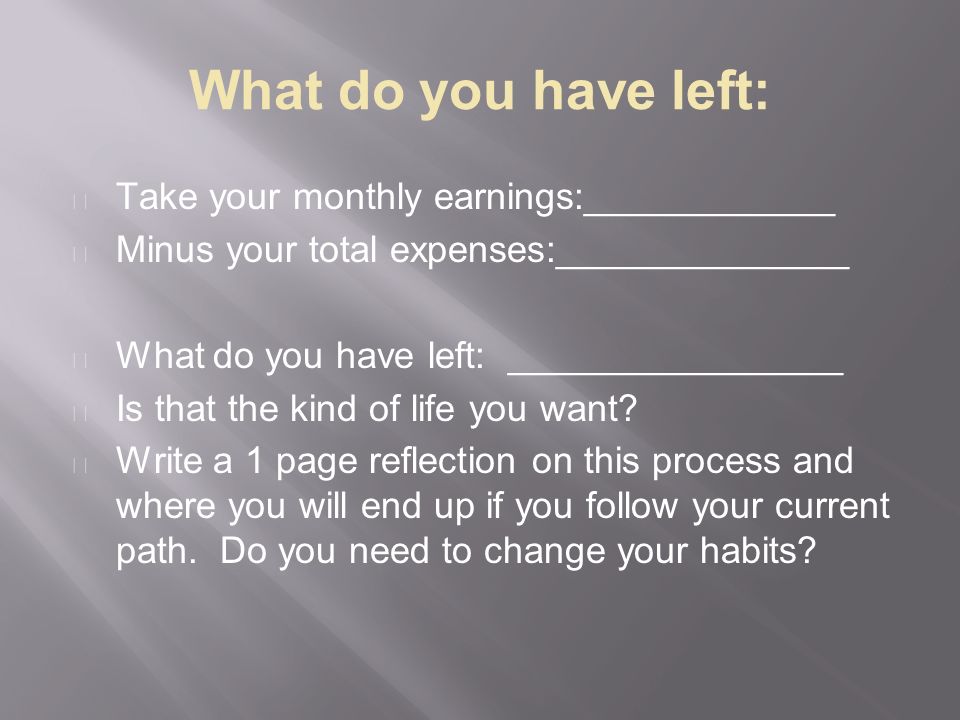 What do you have left: Take your monthly earnings:____________ Minus your total expenses:______________ What do you have left: ________________ Is that the kind of life you want.