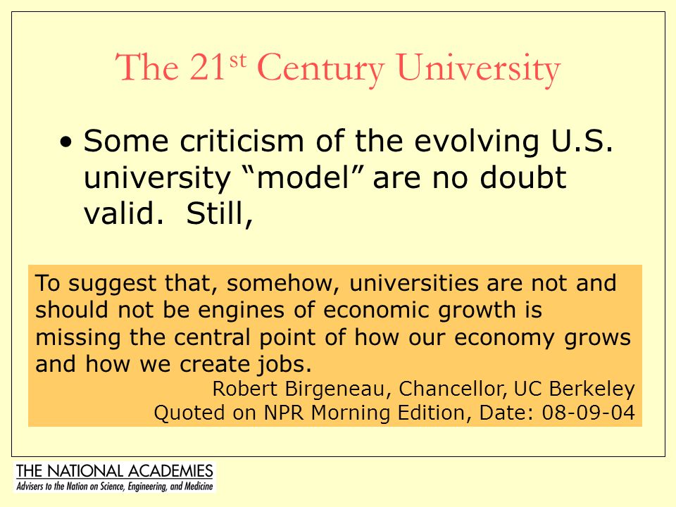 The 21 st Century University For the Knowledge Economy, the University needs to –Teach the next generation With up to date laboratories on real market questions About the sciences needed to address current and future questions (e.g., nuclear waste, stem cell research, genetically modified food) –Conduct Research Curiosity-driven Research, certainly but the University also needs to bring Science to bear on Social Problems and Industry Needs –Commercialize Learning Bring new Science-led solutions to societal problems Generate new Products, Processes, and Market-ready students