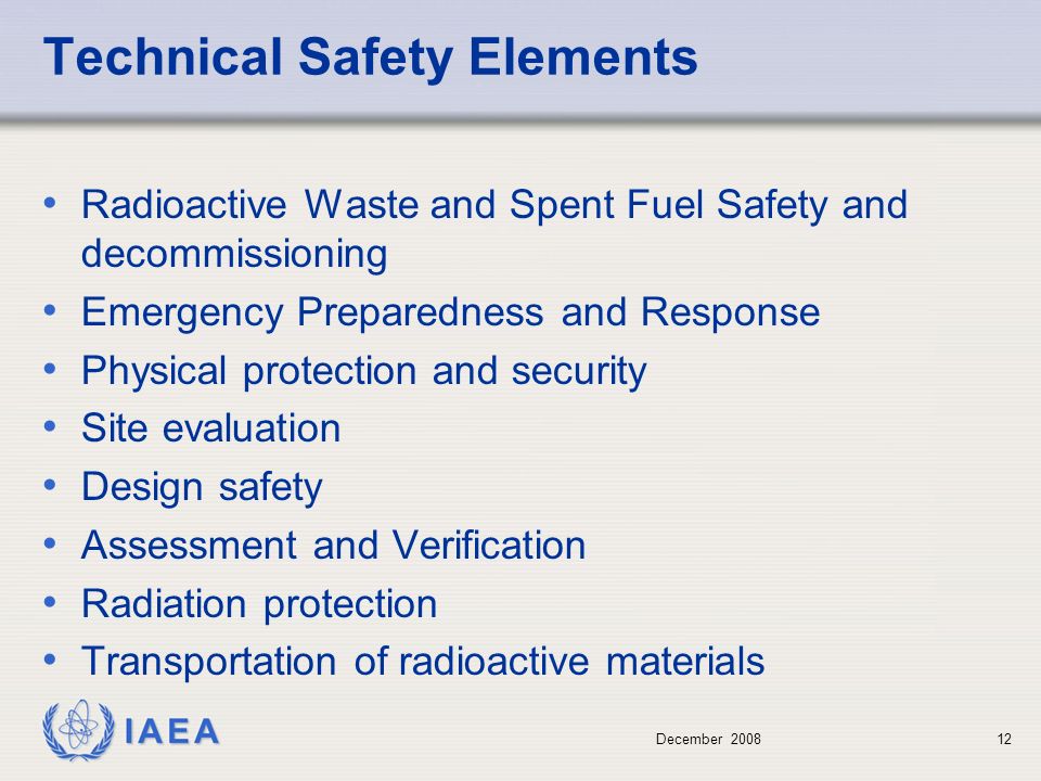 December Technical Safety Elements Radioactive Waste and Spent Fuel Safety and decommissioning Emergency Preparedness and Response Physical protection and security Site evaluation Design safety Assessment and Verification Radiation protection Transportation of radioactive materials