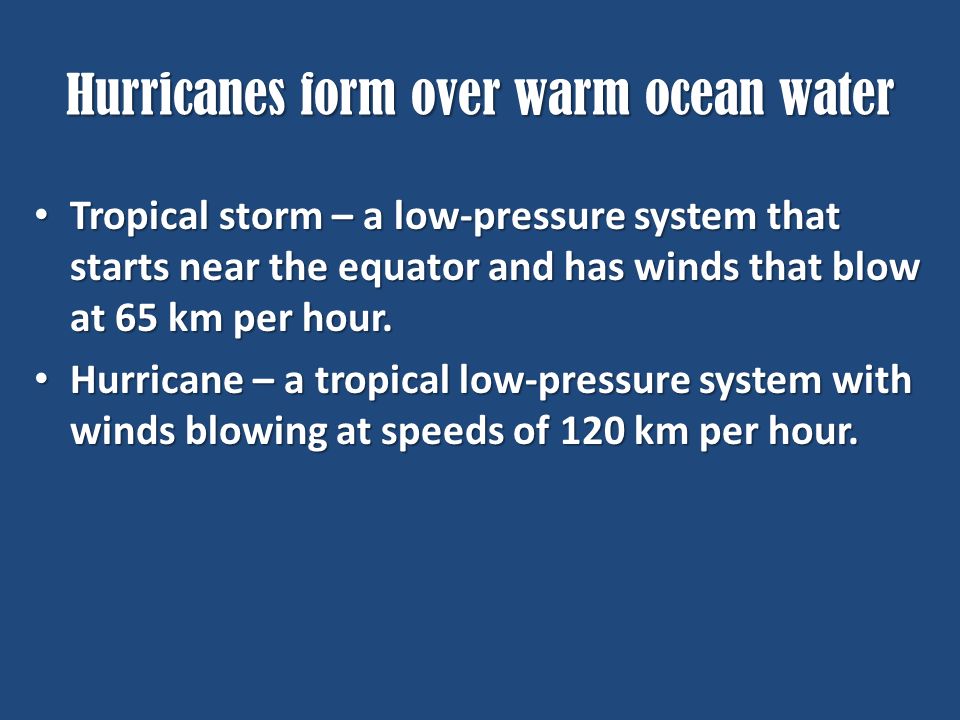 Hurricanes form over warm ocean water Tropical storm – a low-pressure system that starts near the equator and has winds that blow at 65 km per hour.