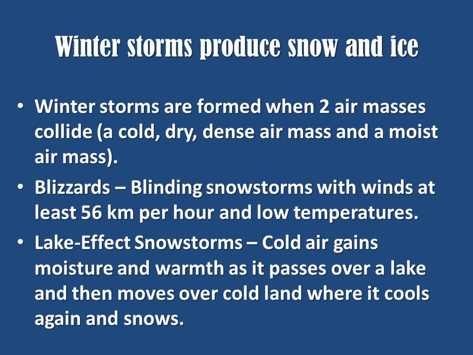 Winter storms produce snow and ice Winter storms are formed when 2 air masses collide (a cold, dry, dense air mass and a moist air mass).