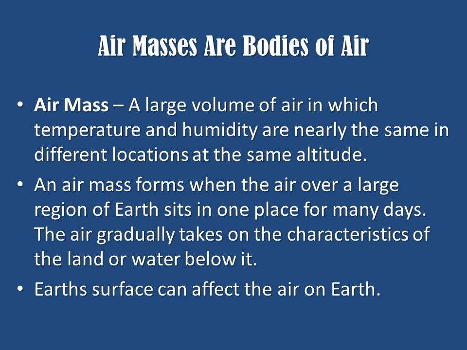 Air Masses Are Bodies of Air Air Mass – A large volume of air in which temperature and humidity are nearly the same in different locations at the same altitude.
