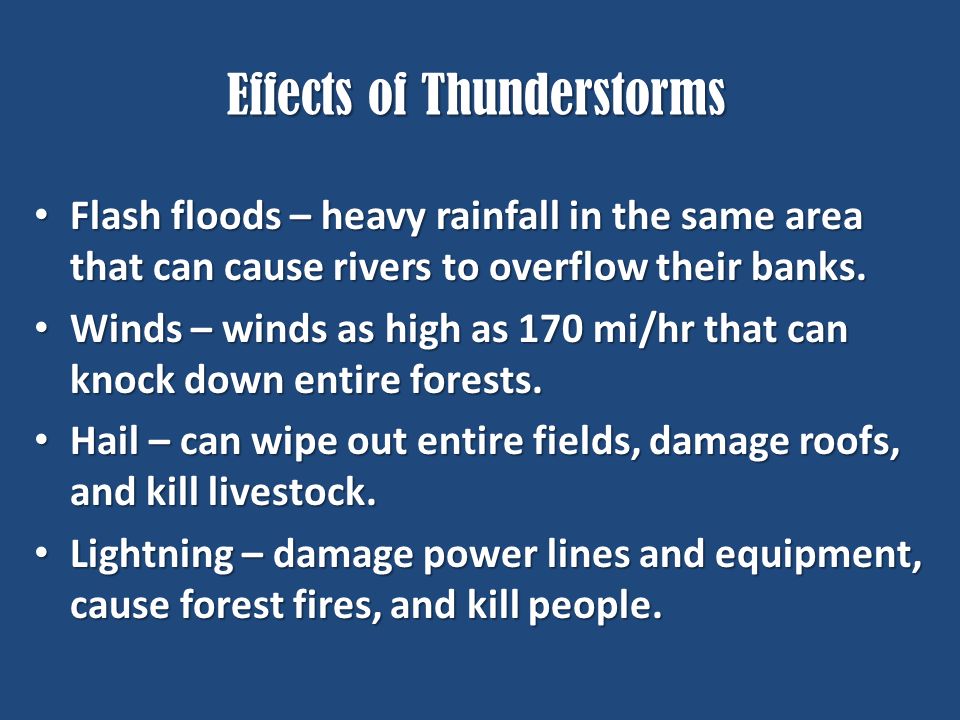 Effects of Thunderstorms Flash floods – heavy rainfall in the same area that can cause rivers to overflow their banks.