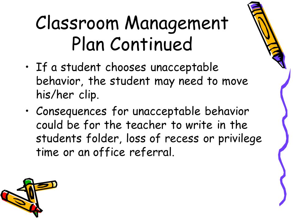 Classroom Management Plan Continued If a student chooses unacceptable behavior, the student may need to move his/her clip.
