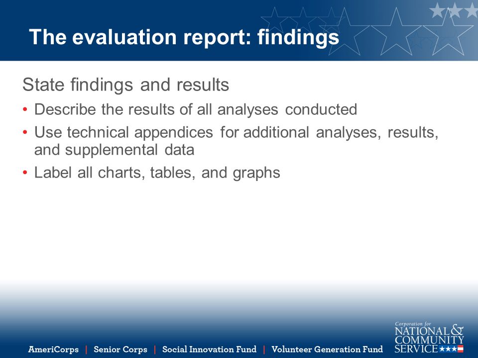 The evaluation report: findings State findings and results Describe the results of all analyses conducted Use technical appendices for additional analyses, results, and supplemental data Label all charts, tables, and graphs