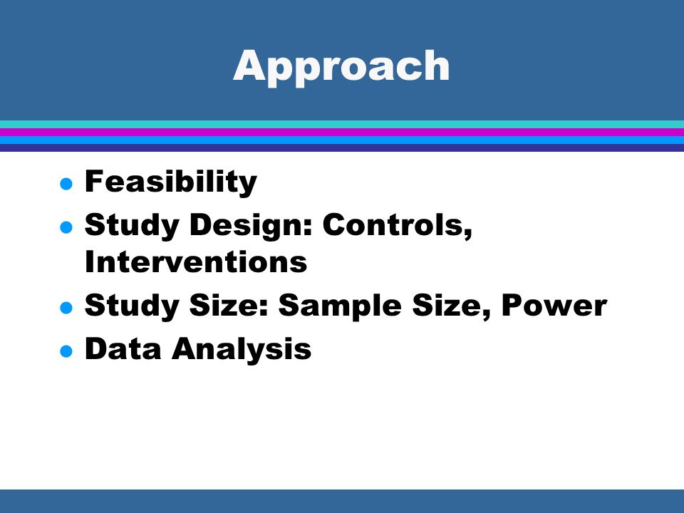 Approach l Feasibility l Study Design: Controls, Interventions l Study Size: Sample Size, Power l Data Analysis
