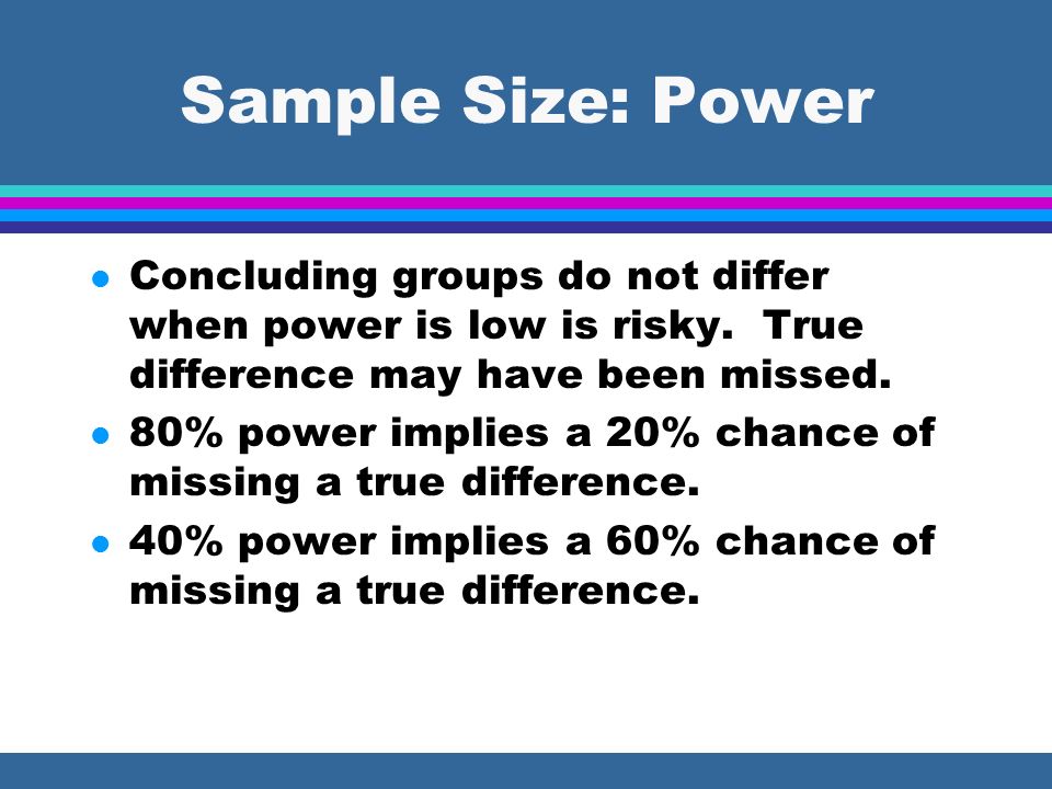Sample Size: Power l Concluding groups do not differ when power is low is risky.