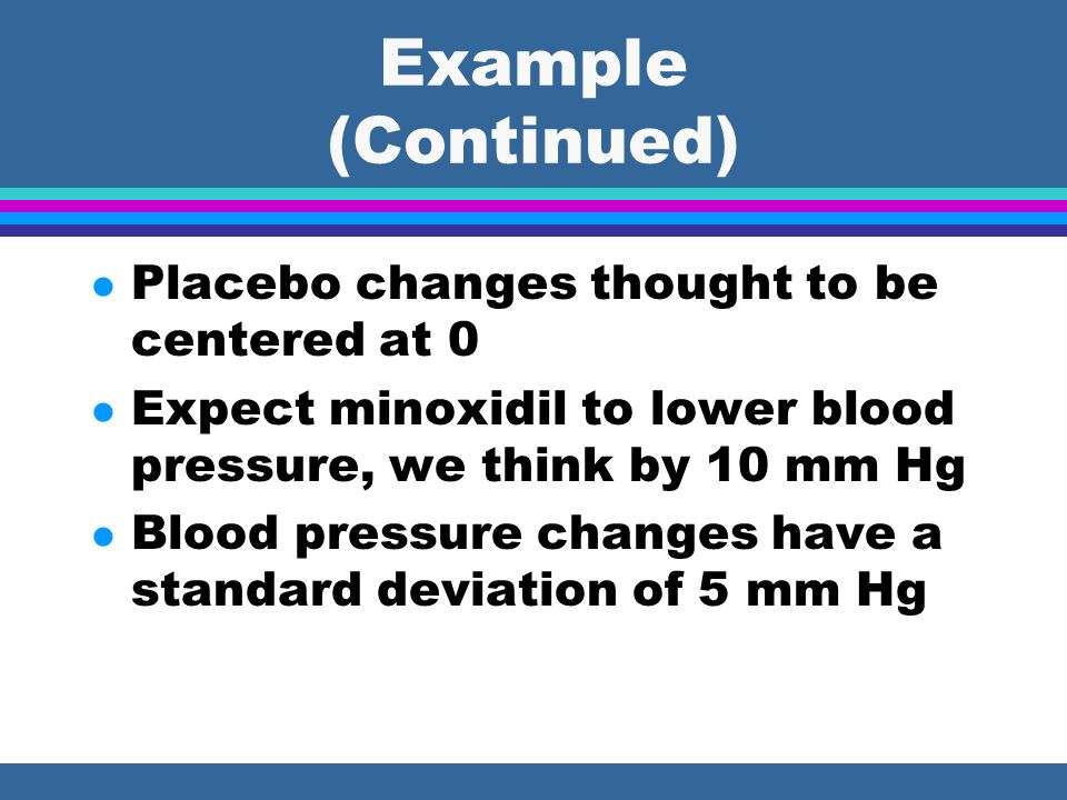 Example (Continued) l Placebo changes thought to be centered at 0 l Expect minoxidil to lower blood pressure, we think by 10 mm Hg l Blood pressure changes have a standard deviation of 5 mm Hg