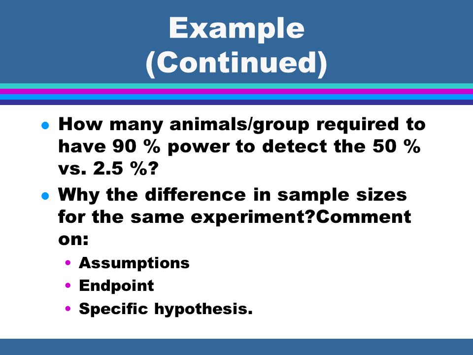 Example (Continued) l How many animals/group required to have 90 % power to detect the 50 % vs.