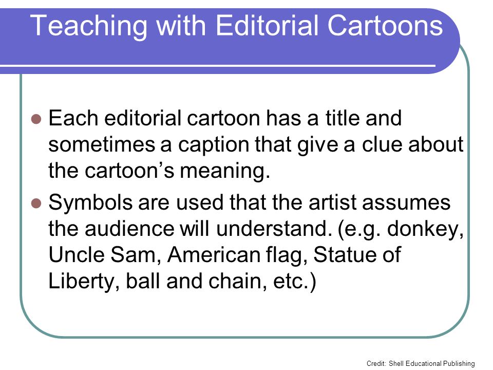 Teaching with Editorial Cartoons Each editorial cartoon has a title and sometimes a caption that give a clue about the cartoon’s meaning.