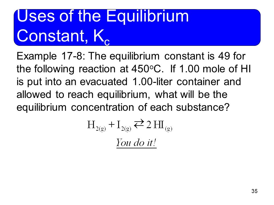 35 Uses of the Equilibrium Constant, K c Example 17-8: The equilibrium constant is 49 for the following reaction at 450 o C.