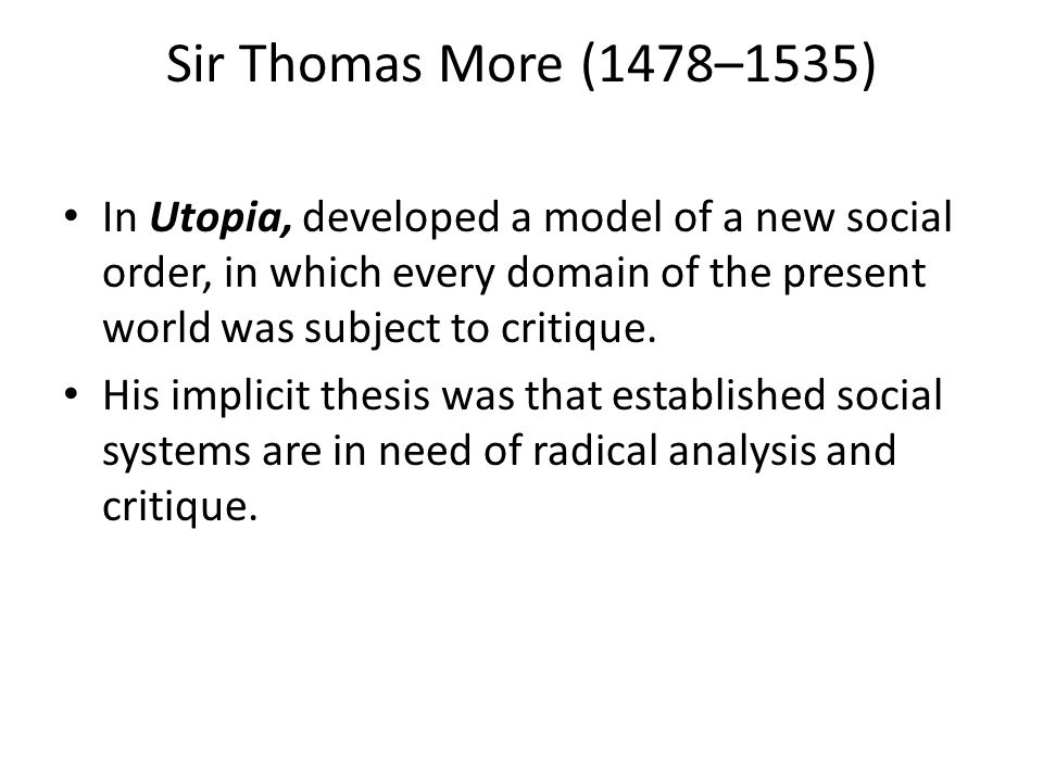 Sir Thomas More (1478–1535) In Utopia, developed a model of a new social order, in which every domain of the present world was subject to critique.