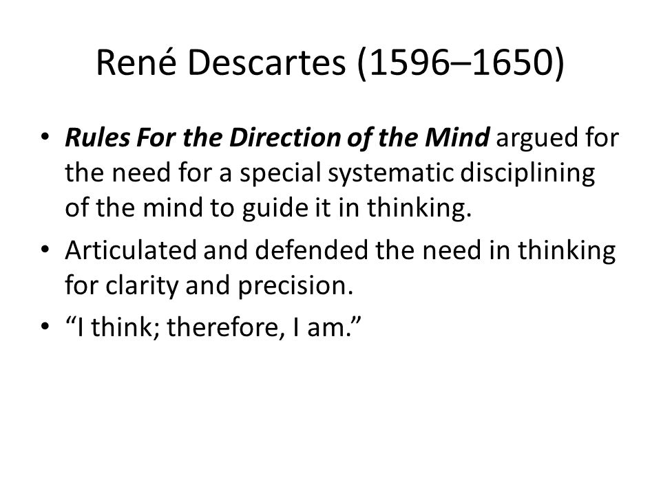 René Descartes (1596–1650) Rules For the Direction of the Mind argued for the need for a special systematic disciplining of the mind to guide it in thinking.