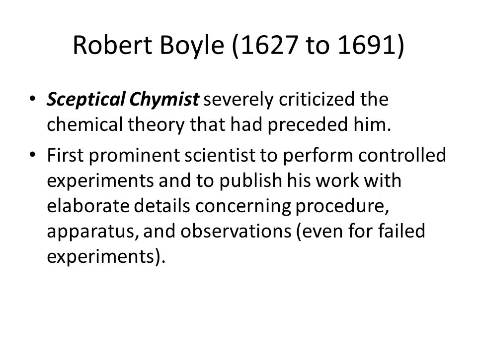 Robert Boyle (1627 to 1691) Sceptical Chymist severely criticized the chemical theory that had preceded him.