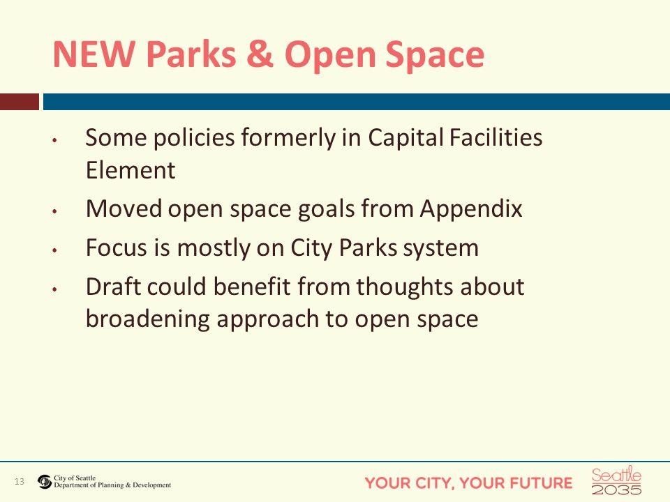 13 NEW Parks & Open Space Some policies formerly in Capital Facilities Element Moved open space goals from Appendix Focus is mostly on City Parks system Draft could benefit from thoughts about broadening approach to open space