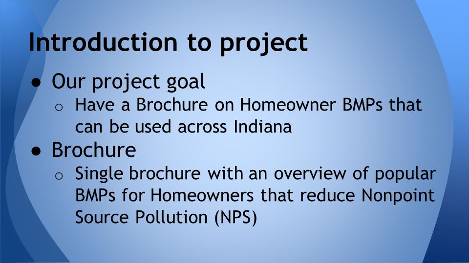 Introduction to project ● Our project goal o Have a Brochure on Homeowner BMPs that can be used across Indiana ● Brochure o Single brochure with an overview of popular BMPs for Homeowners that reduce Nonpoint Source Pollution (NPS)