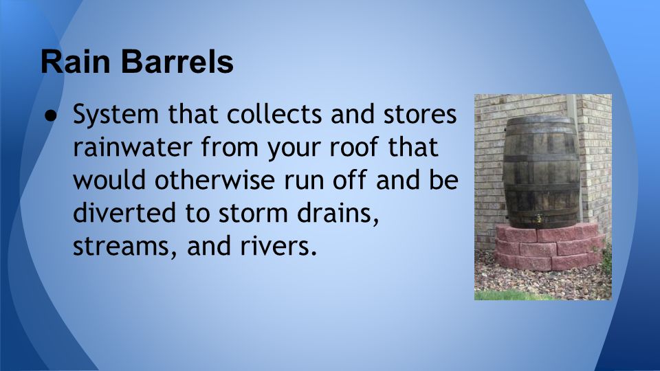 Rain Barrels ● System that collects and stores rainwater from your roof that would otherwise run off and be diverted to storm drains, streams, and rivers.