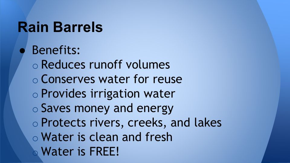 Rain Barrels ● Benefits: o Reduces runoff volumes o Conserves water for reuse o Provides irrigation water o Saves money and energy o Protects rivers, creeks, and lakes o Water is clean and fresh o Water is FREE!