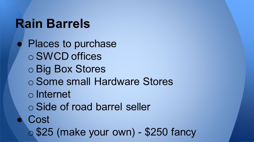 Rain Barrels ●Places to purchase o SWCD offices o Big Box Stores o Some small Hardware Stores o Internet o Side of road barrel seller ●Cost o $25 (make your own) - $250 fancy