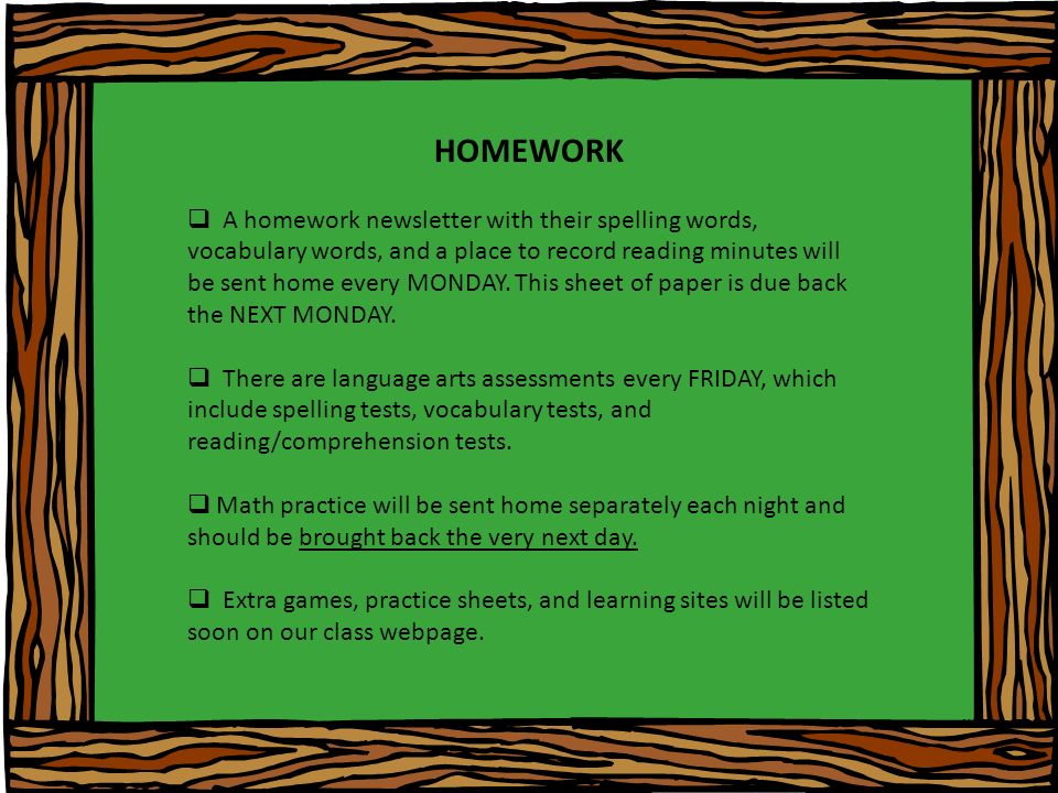HOMEWORK  A homework newsletter with their spelling words, vocabulary words, and a place to record reading minutes will be sent home every MONDAY.