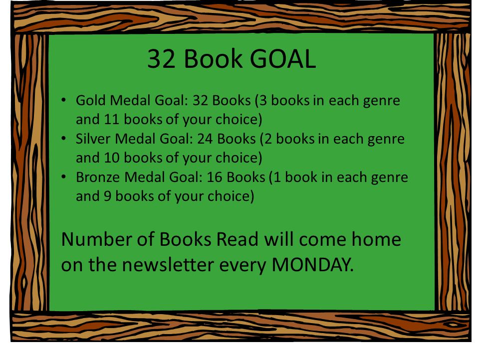32 Book GOAL Gold Medal Goal: 32 Books (3 books in each genre and 11 books of your choice) Silver Medal Goal: 24 Books (2 books in each genre and 10 books of your choice) Bronze Medal Goal: 16 Books (1 book in each genre and 9 books of your choice) Number of Books Read will come home on the newsletter every MONDAY.
