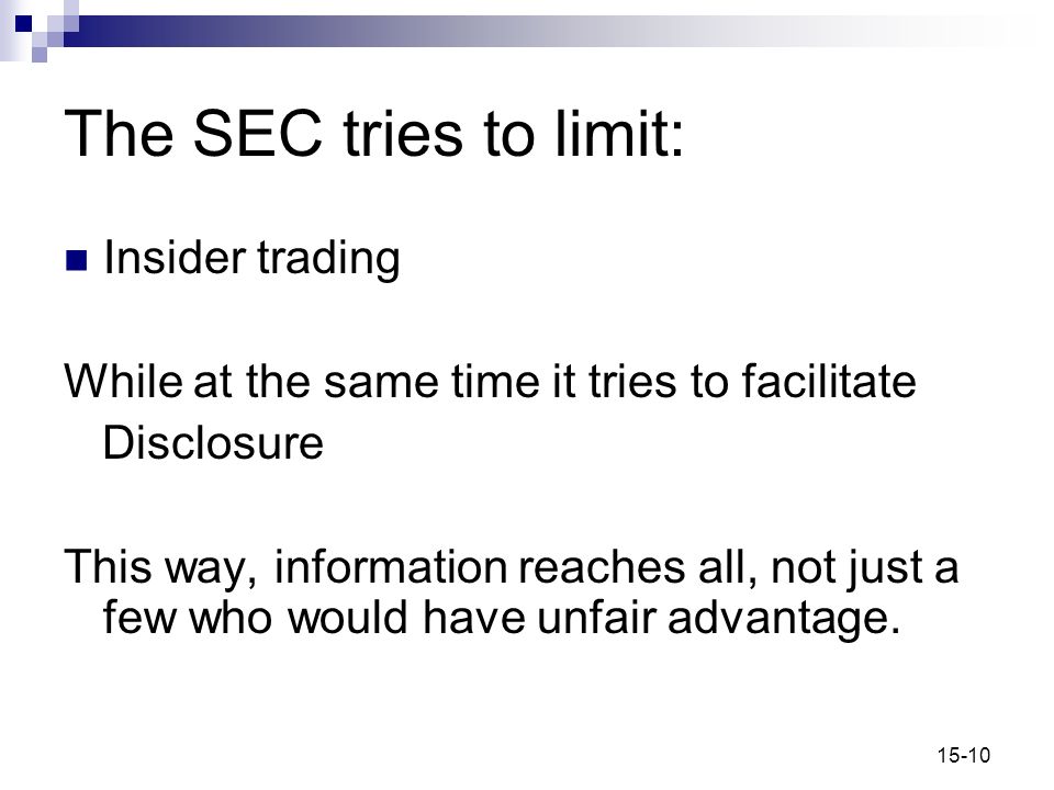 15-10 The SEC tries to limit: Insider trading While at the same time it tries to facilitate Disclosure This way, information reaches all, not just a few who would have unfair advantage.