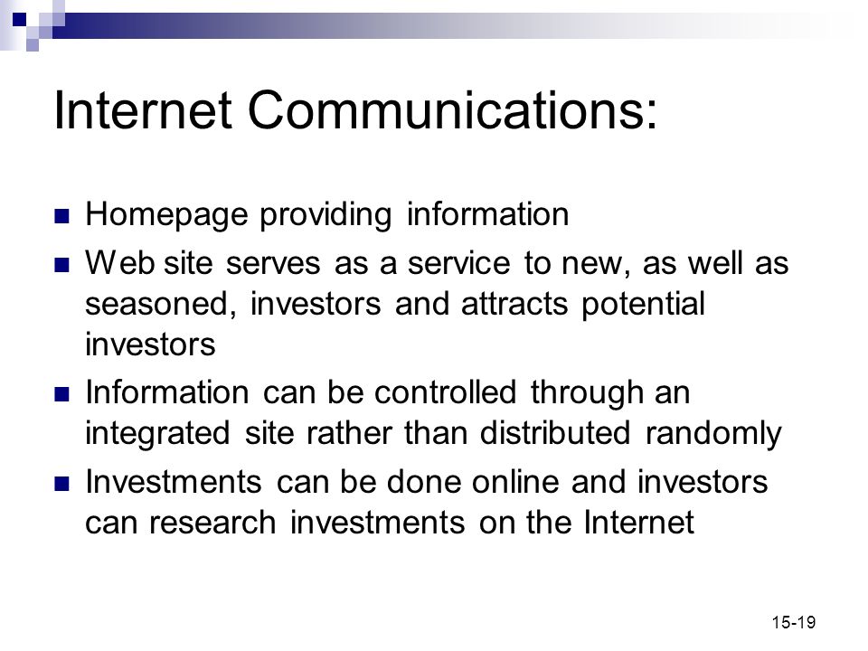 15-19 Internet Communications: Homepage providing information Web site serves as a service to new, as well as seasoned, investors and attracts potential investors Information can be controlled through an integrated site rather than distributed randomly Investments can be done online and investors can research investments on the Internet