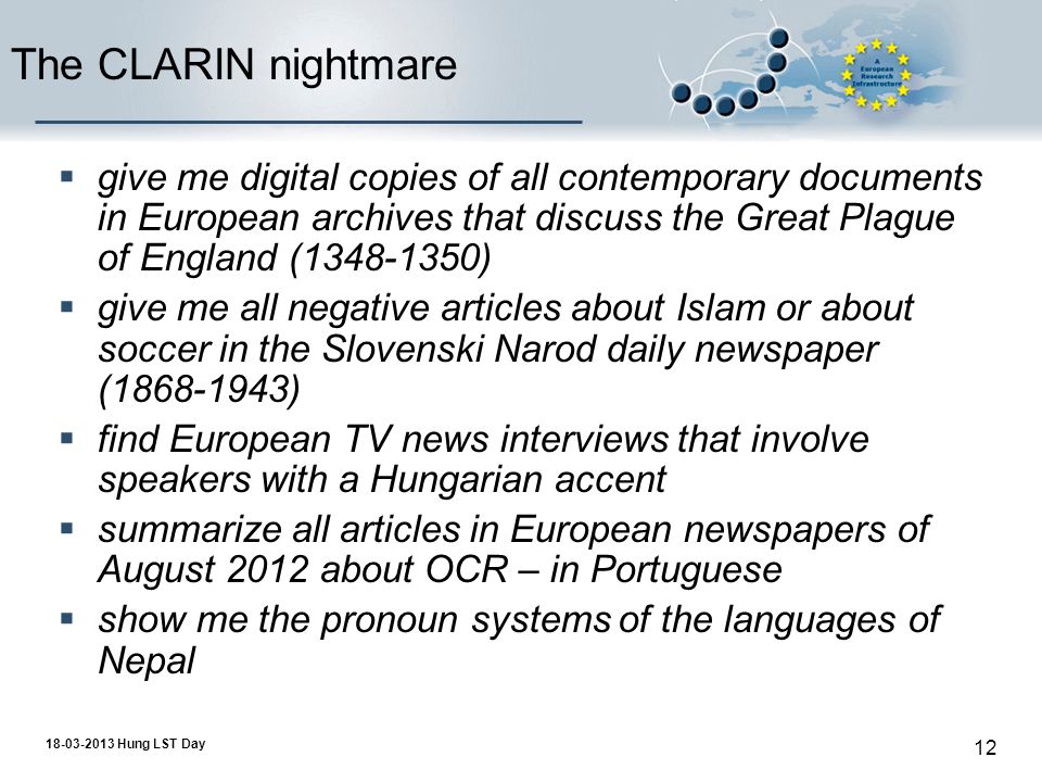 Hung LST Day 12 The CLARIN nightmare  give me digital copies of all contemporary documents in European archives that discuss the Great Plague of England ( )  give me all negative articles about Islam or about soccer in the Slovenski Narod daily newspaper ( )  find European TV news interviews that involve speakers with a Hungarian accent  summarize all articles in European newspapers of August 2012 about OCR – in Portuguese  show me the pronoun systems of the languages of Nepal