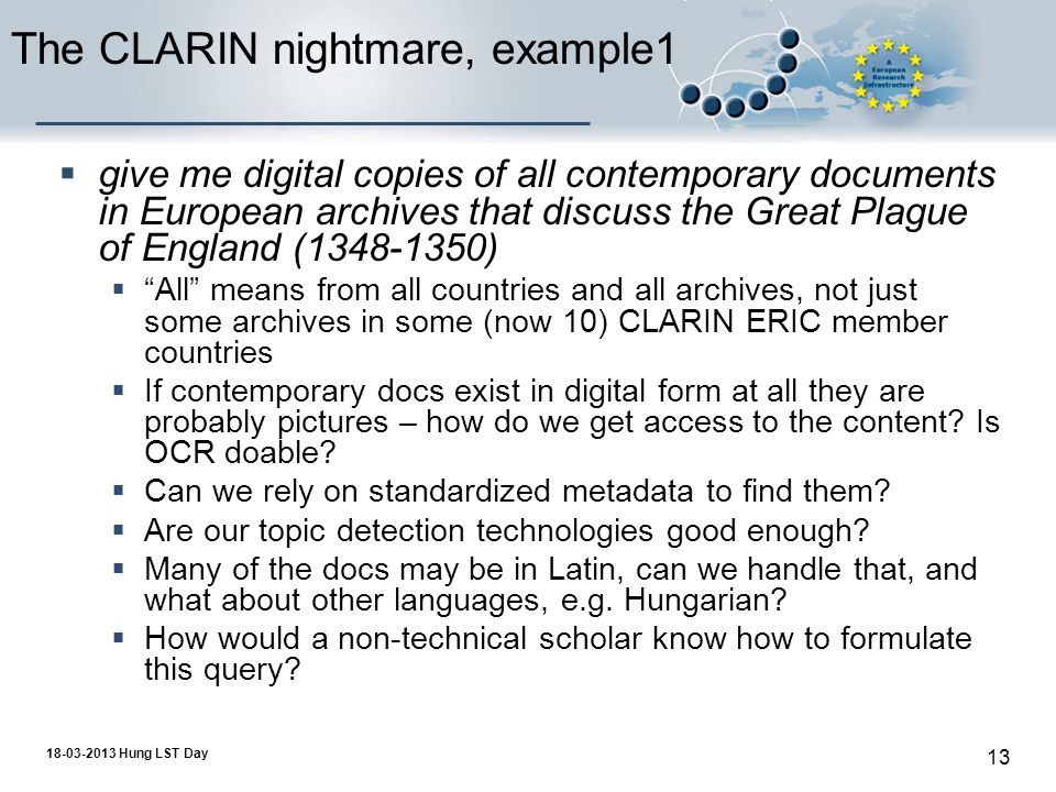 Hung LST Day 13 The CLARIN nightmare, example1  give me digital copies of all contemporary documents in European archives that discuss the Great Plague of England ( )  All means from all countries and all archives, not just some archives in some (now 10) CLARIN ERIC member countries  If contemporary docs exist in digital form at all they are probably pictures – how do we get access to the content.