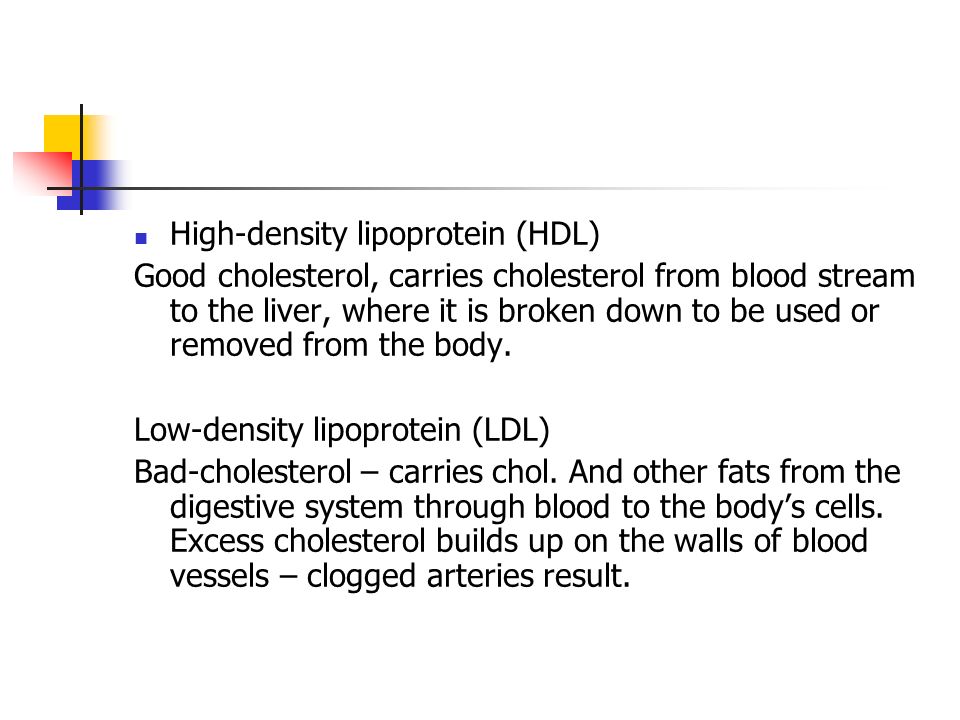 High-density lipoprotein (HDL) Good cholesterol, carries cholesterol from blood stream to the liver, where it is broken down to be used or removed from the body.