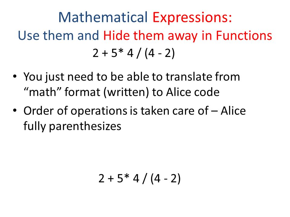 You just need to be able to translate from math format (written) to Alice code Order of operations is taken care of – Alice fully parenthesizes 2 + 5* 4 / (4 - 2)