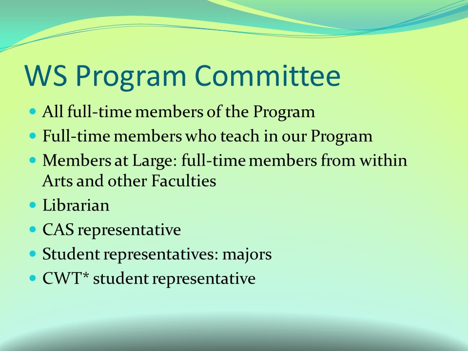 WS Program Committee All full-time members of the Program Full-time members who teach in our Program Members at Large: full-time members from within Arts and other Faculties Librarian CAS representative Student representatives: majors CWT* student representative