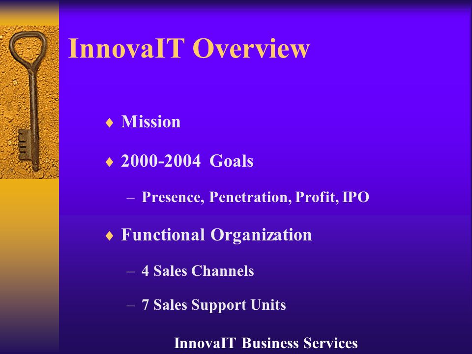 InnovaIT Business Services InnovaIT Overview  Mission  Goals –Presence, Penetration, Profit, IPO  Functional Organization –4 Sales Channels –7 Sales Support Units