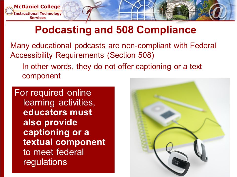 Podcasting and 508 Compliance For required online learning activities, educators must also provide captioning or a textual component to meet federal regulations Many educational podcasts are non-compliant with Federal Accessibility Requirements (Section 508) In other words, they do not offer captioning or a text component