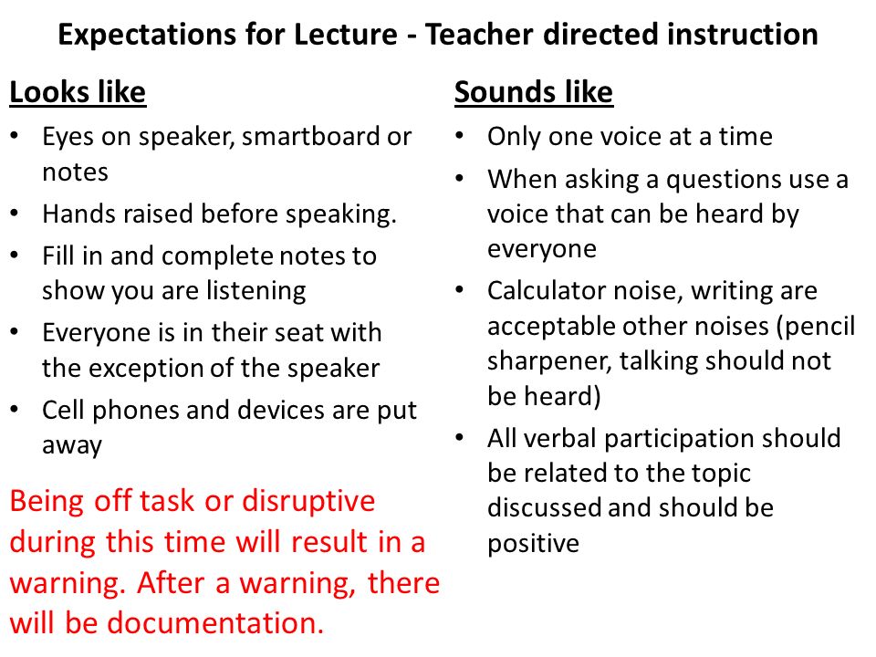 Expectations for Lecture - Teacher directed instruction Looks like Eyes on speaker, smartboard or notes Hands raised before speaking.