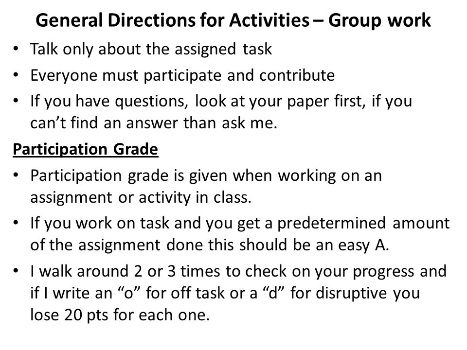 General Directions for Activities – Group work Talk only about the assigned task Everyone must participate and contribute If you have questions, look at your paper first, if you can’t find an answer than ask me.