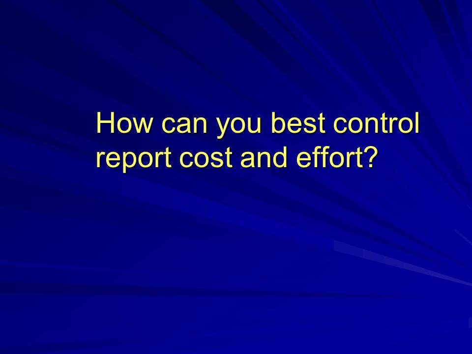 How can you best control report cost and effort