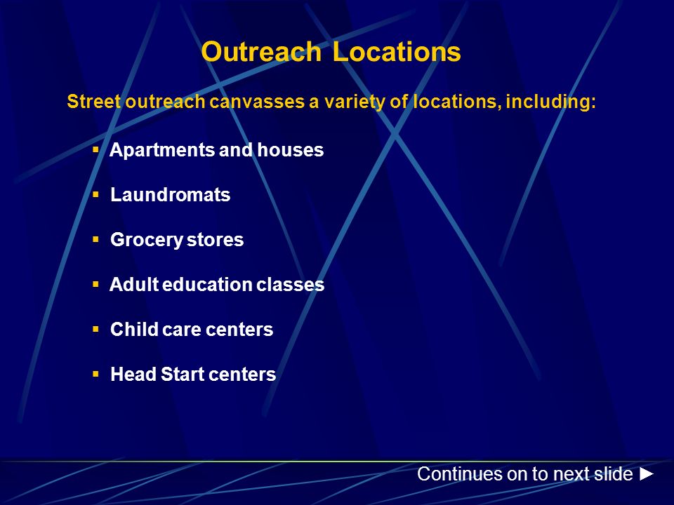 Outreach Locations Street outreach canvasses a variety of locations, including:  Apartments and houses  Laundromats  Grocery stores  Adult education classes  Child care centers  Head Start centers Continues on to next slide ►
