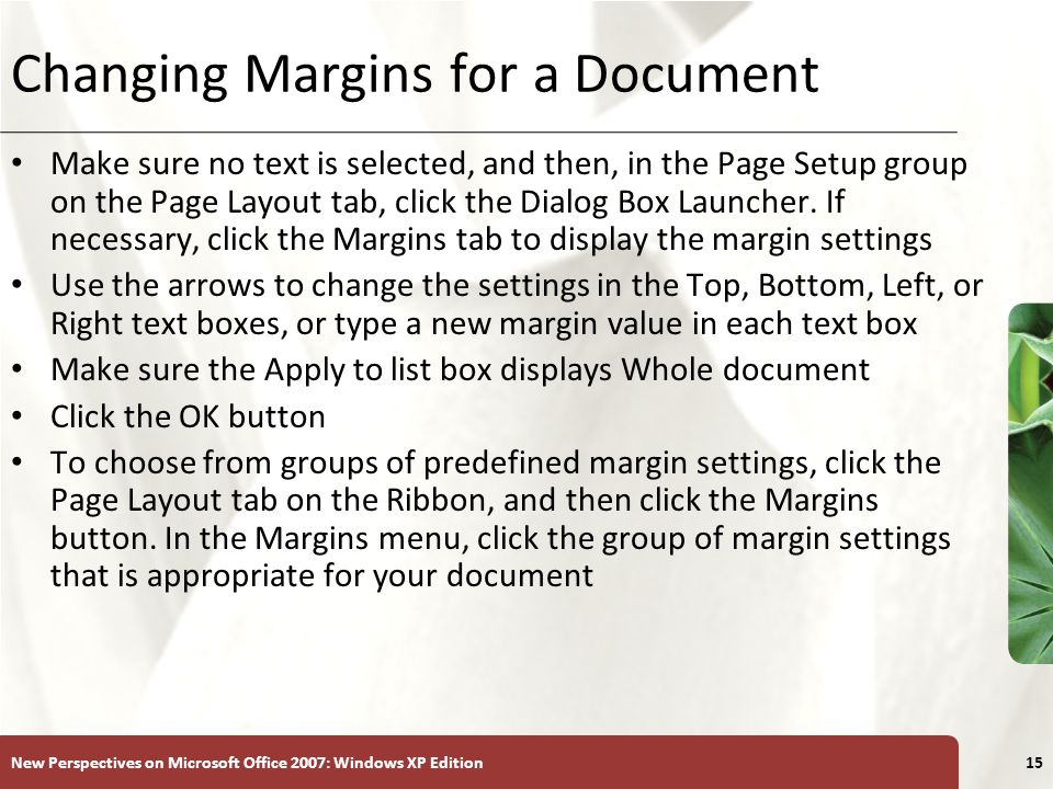 XP New Perspectives on Microsoft Office 2007: Windows XP Edition15 Changing Margins for a Document Make sure no text is selected, and then, in the Page Setup group on the Page Layout tab, click the Dialog Box Launcher.