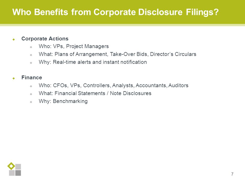  Corporate Actions  Who: VPs, Project Managers  What: Plans of Arrangement, Take-Over Bids, Director’s Circulars  Why: Real-time alerts and instant notification  Finance  Who: CFOs, VPs, Controllers, Analysts, Accountants, Auditors  What: Financial Statements / Note Disclosures  Why: Benchmarking Who Benefits from Corporate Disclosure Filings.
