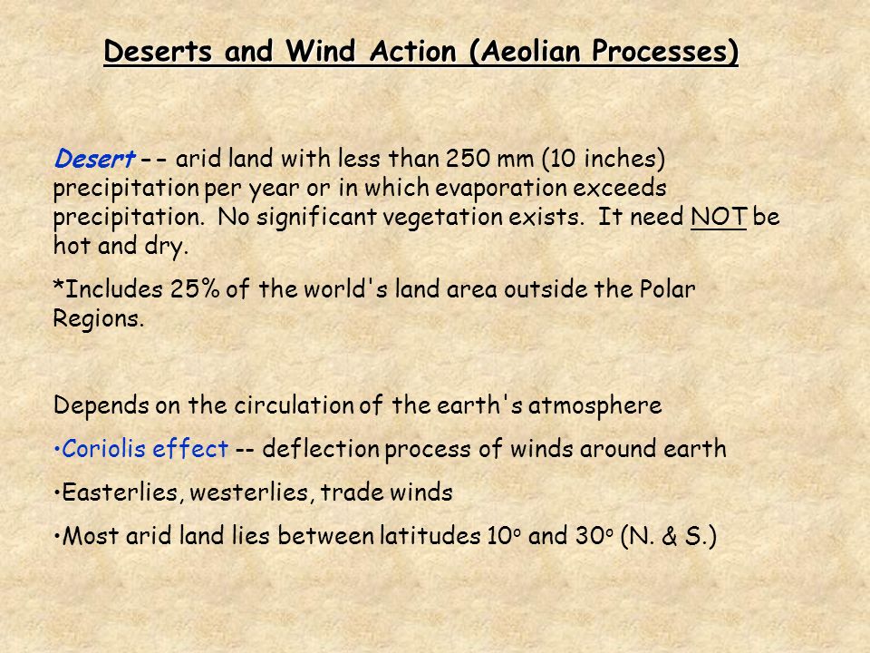 Deserts and Wind Action (Aeolian Processes) Desert -- arid land with less than 250 mm (10 inches) precipitation per year or in which evaporation exceeds precipitation.