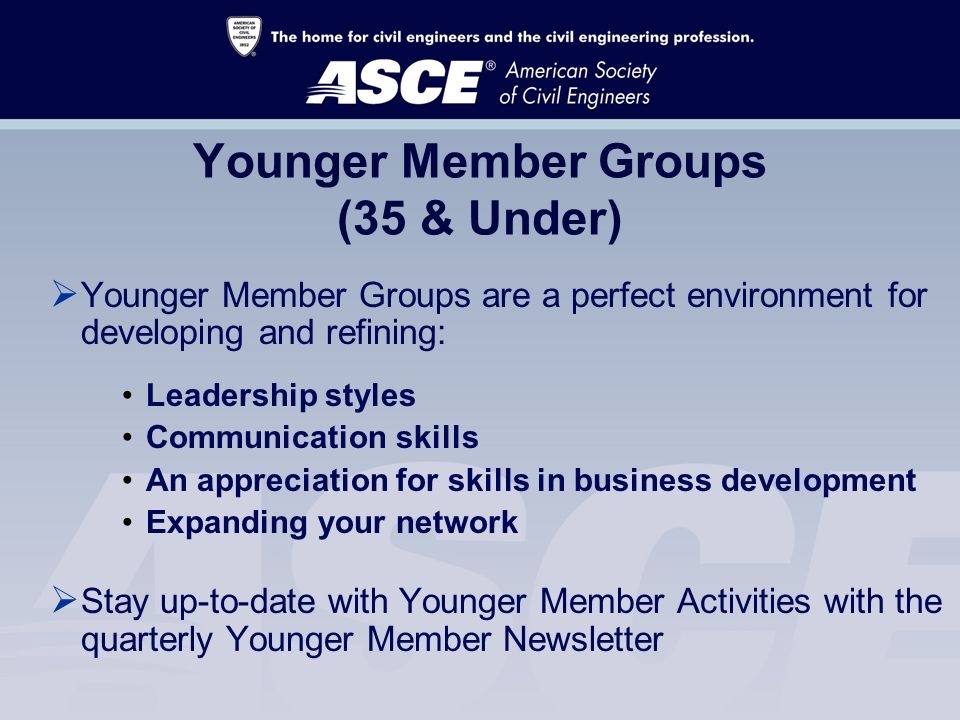 Younger Member Groups (35 & Under)  Younger Member Groups are a perfect environment for developing and refining: Leadership styles Communication skills An appreciation for skills in business development Expanding your network  Stay up-to-date with Younger Member Activities with the quarterly Younger Member Newsletter