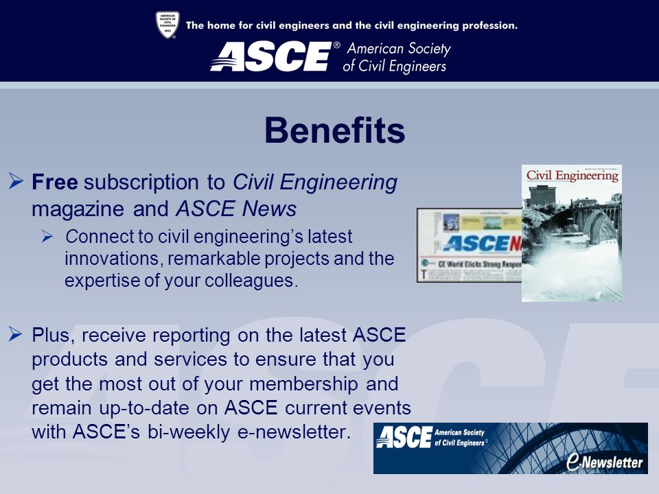 Benefits  Free subscription to Civil Engineering magazine and ASCE News  Connect to civil engineering’s latest innovations, remarkable projects and the expertise of your colleagues.