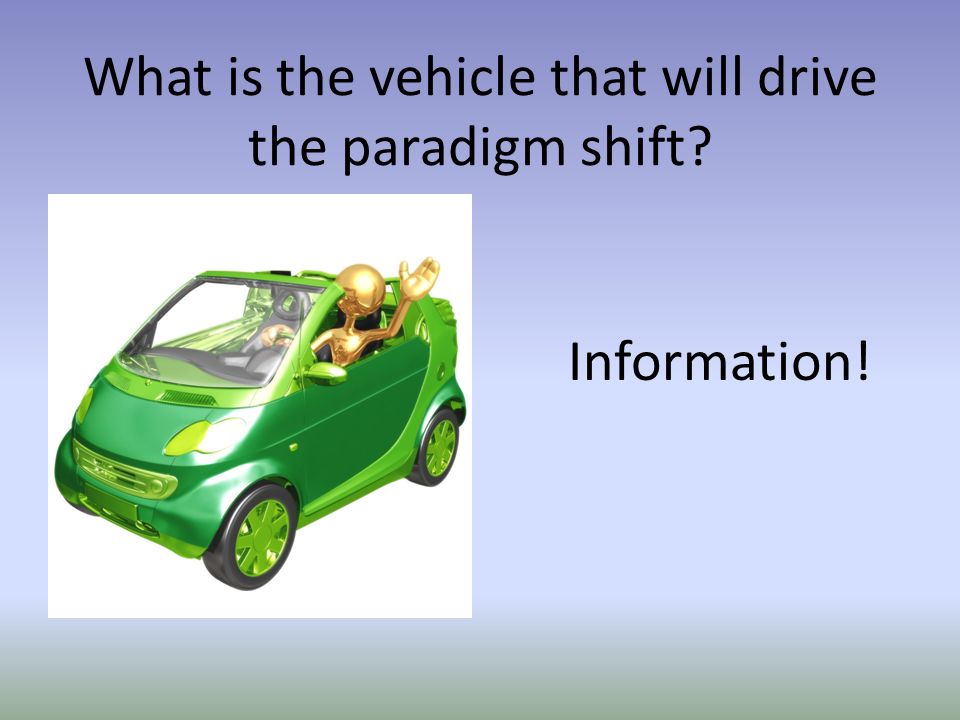 What is the vehicle that will drive the paradigm shift Information!