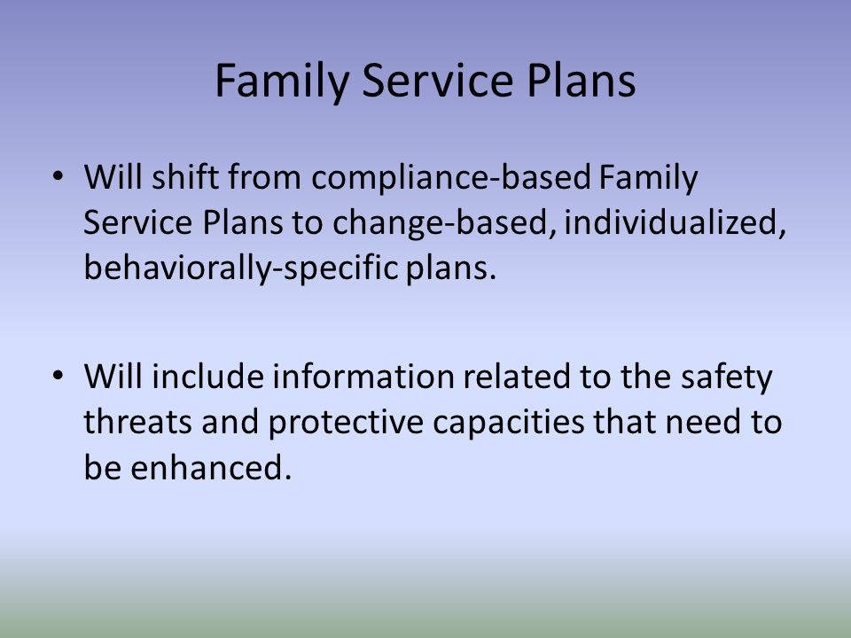 Family Service Plans Will shift from compliance-based Family Service Plans to change-based, individualized, behaviorally-specific plans.