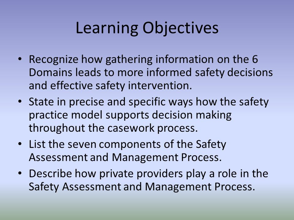 Learning Objectives Recognize how gathering information on the 6 Domains leads to more informed safety decisions and effective safety intervention.
