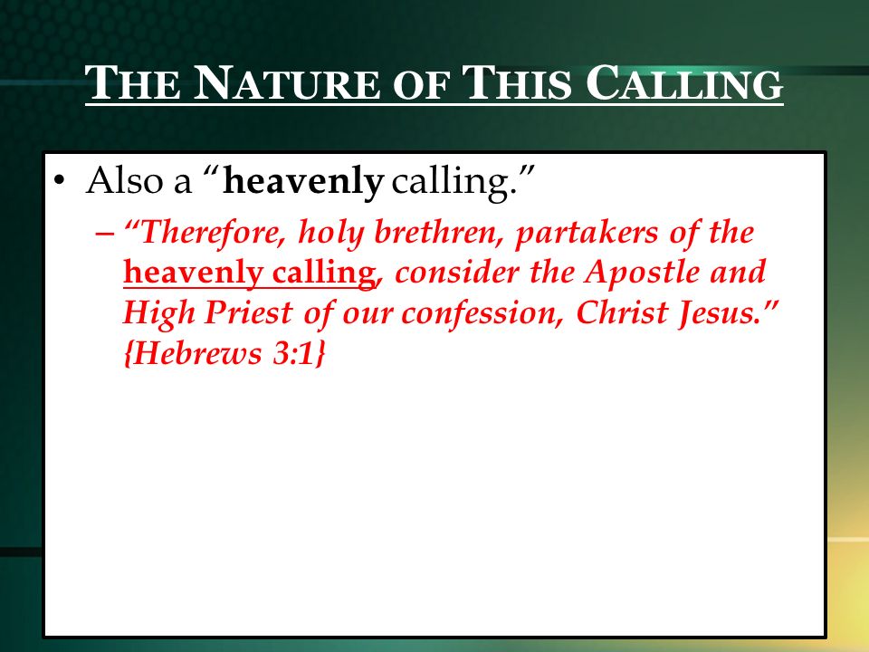 T HE N ATURE OF T HIS C ALLING Also a heavenly calling. – Therefore, holy brethren, partakers of the heavenly calling, consider the Apostle and High Priest of our confession, Christ Jesus. {Hebrews 3:1}