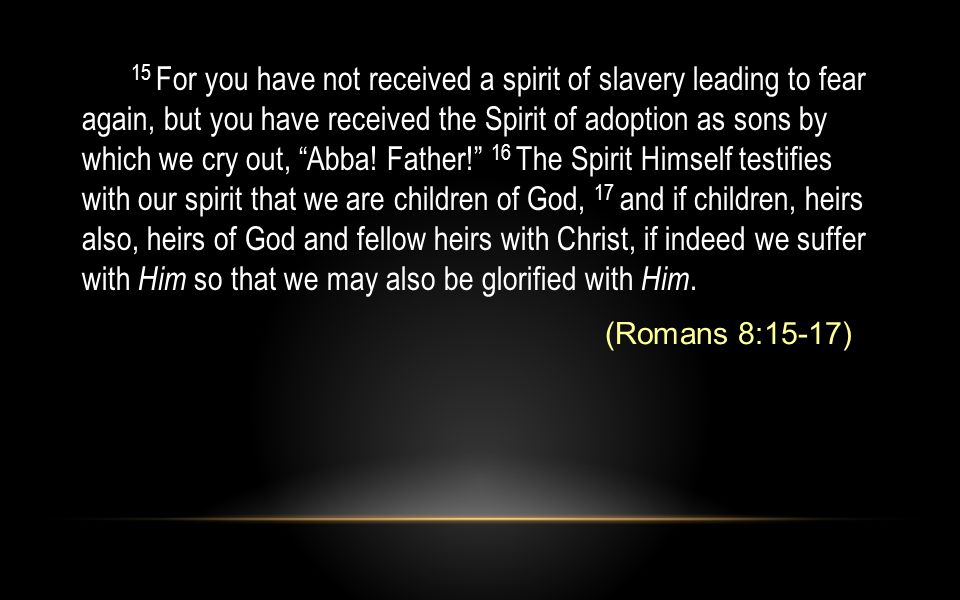 15 For you have not received a spirit of slavery leading to fear again, but you have received the Spirit of adoption as sons by which we cry out, Abba.