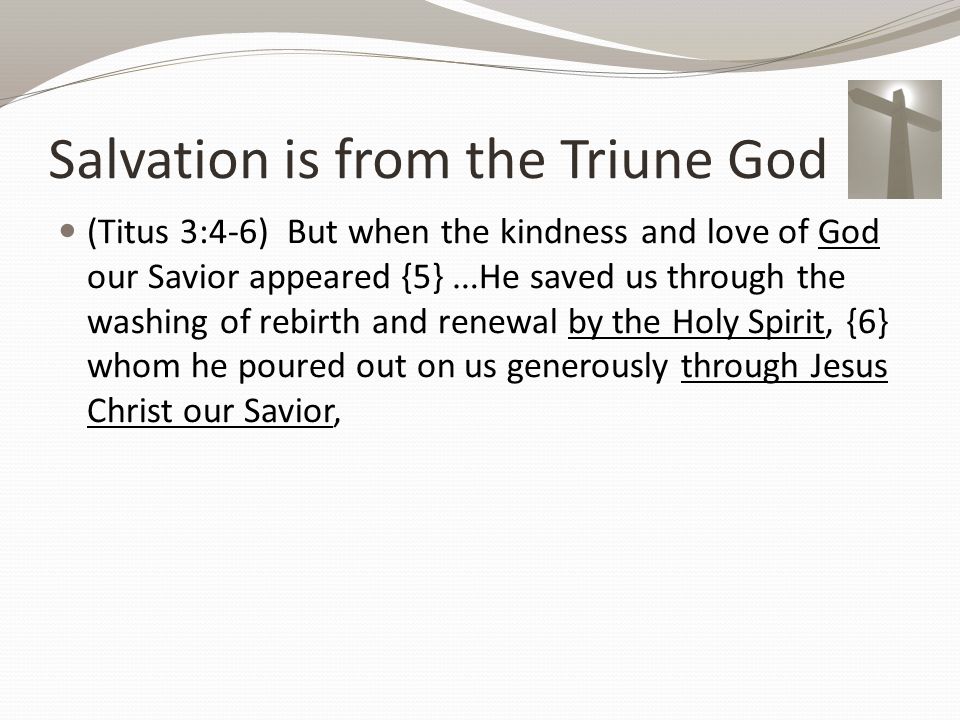 Salvation is from the Triune God (Titus 3:4-6) But when the kindness and love of God our Savior appeared {5} …He saved us through the washing of rebirth and renewal by the Holy Spirit, {6} whom he poured out on us generously through Jesus Christ our Savior,